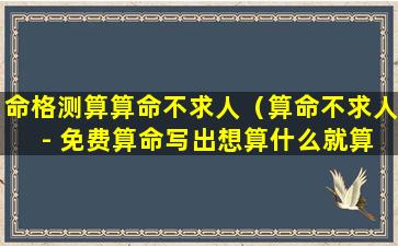 命格测算算命不求人（算命不求人 - 免费算命写出想算什么就算）